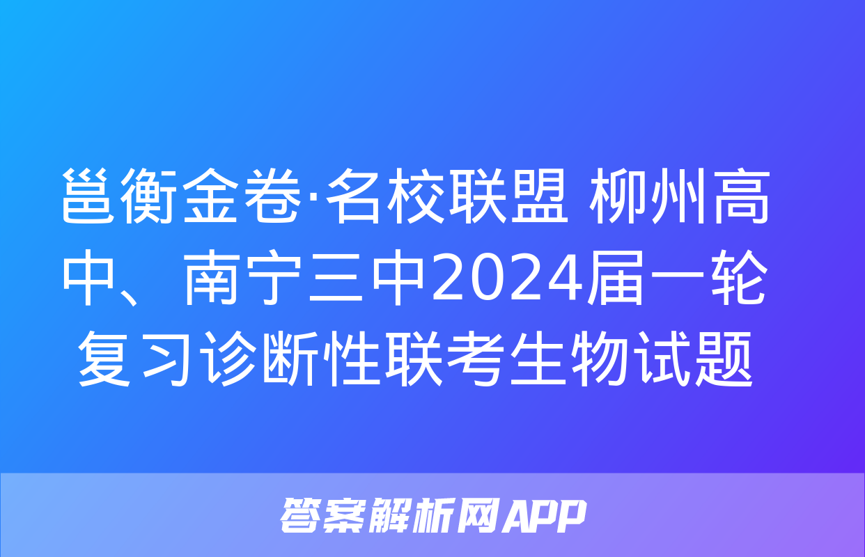 邕衡金卷·名校联盟 柳州高中、南宁三中2024届一轮复习诊断性联考生物试题