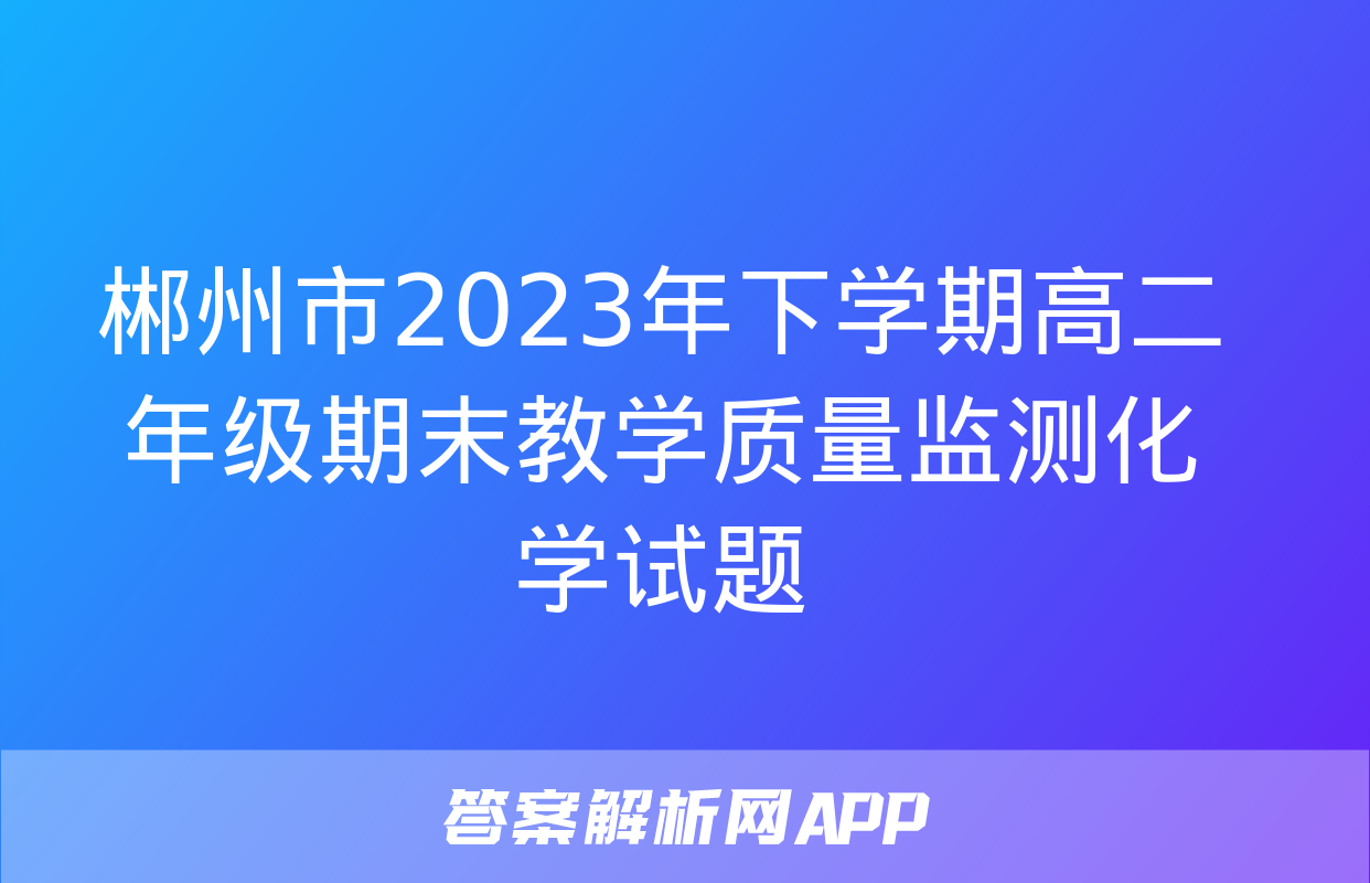 郴州市2023年下学期高二年级期末教学质量监测化学试题