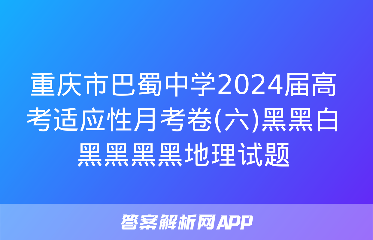 重庆市巴蜀中学2024届高考适应性月考卷(六)黑黑白黑黑黑黑地理试题