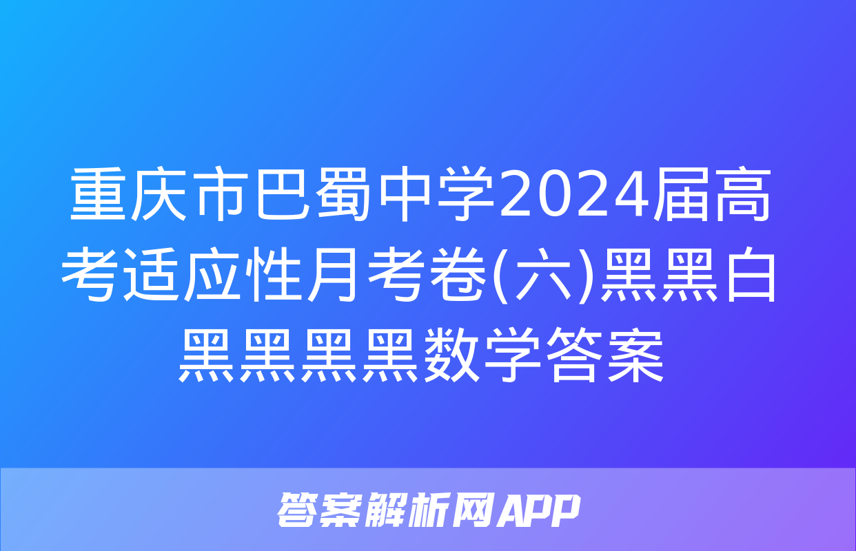 重庆市巴蜀中学2024届高考适应性月考卷(六)黑黑白黑黑黑黑数学答案