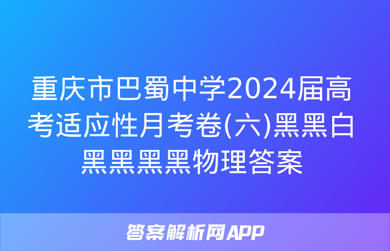 重庆市巴蜀中学2024届高考适应性月考卷(六)黑黑白黑黑黑黑物理答案