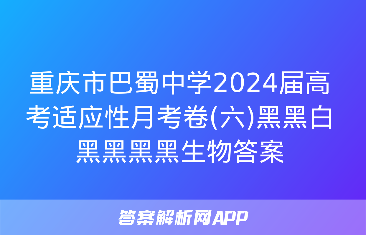 重庆市巴蜀中学2024届高考适应性月考卷(六)黑黑白黑黑黑黑生物答案