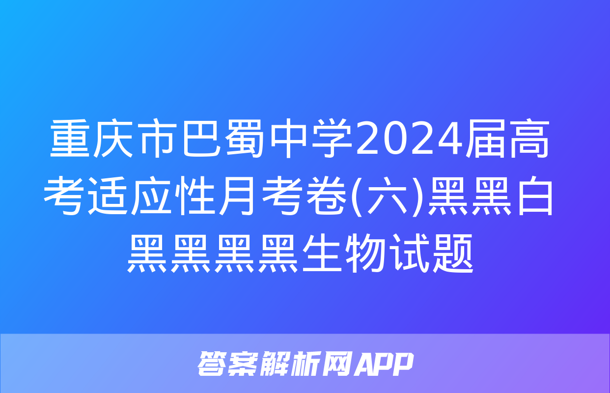 重庆市巴蜀中学2024届高考适应性月考卷(六)黑黑白黑黑黑黑生物试题