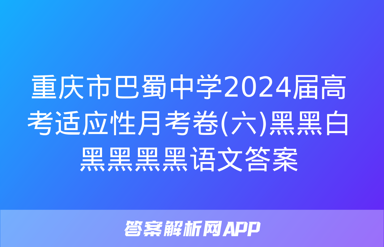 重庆市巴蜀中学2024届高考适应性月考卷(六)黑黑白黑黑黑黑语文答案