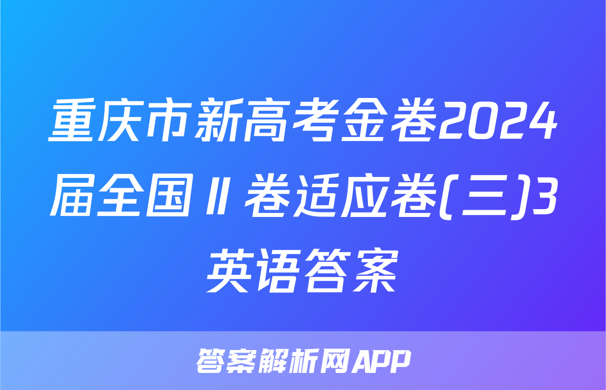 重庆市新高考金卷2024届全国Ⅱ卷适应卷(三)3英语答案