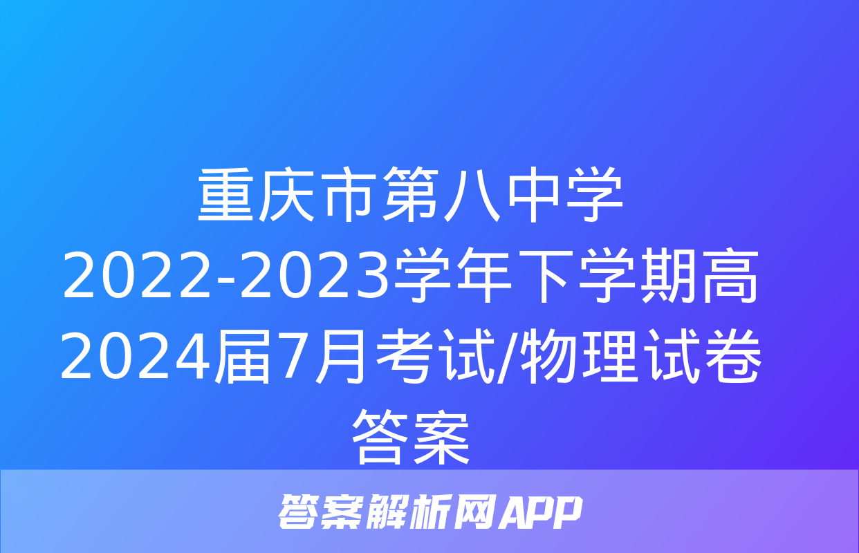 重庆市第八中学2022-2023学年下学期高2024届7月考试/物理试卷答案