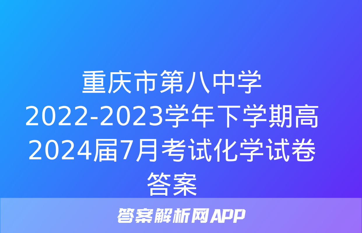 重庆市第八中学2022-2023学年下学期高2024届7月考试化学试卷答案