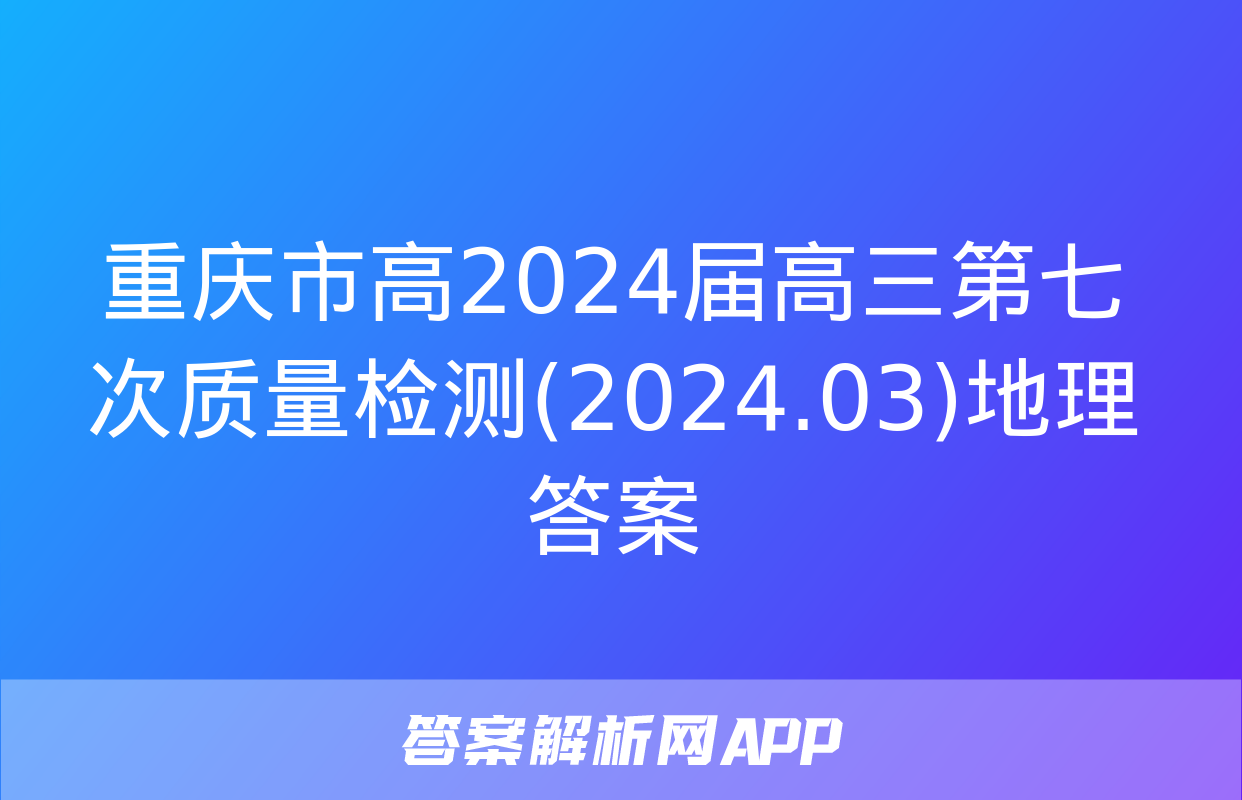 重庆市高2024届高三第七次质量检测(2024.03)地理答案