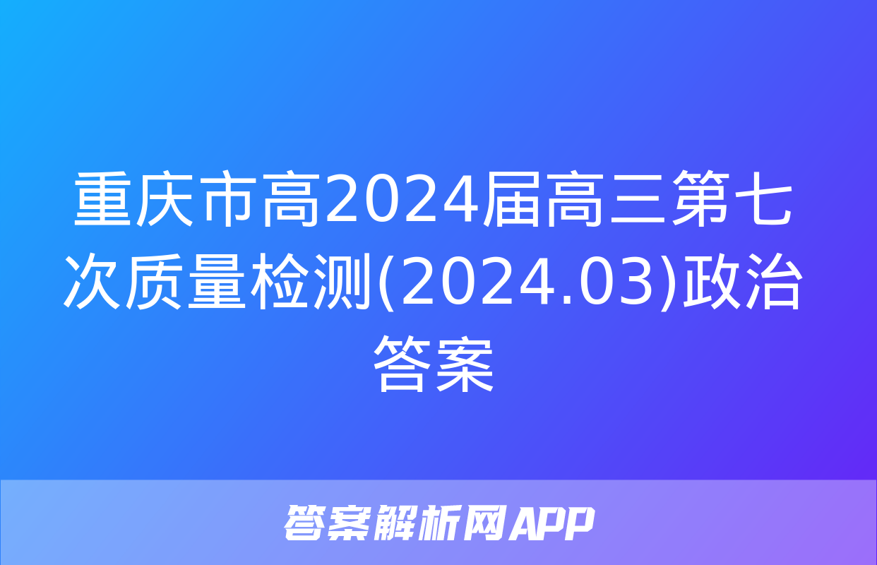 重庆市高2024届高三第七次质量检测(2024.03)政治答案