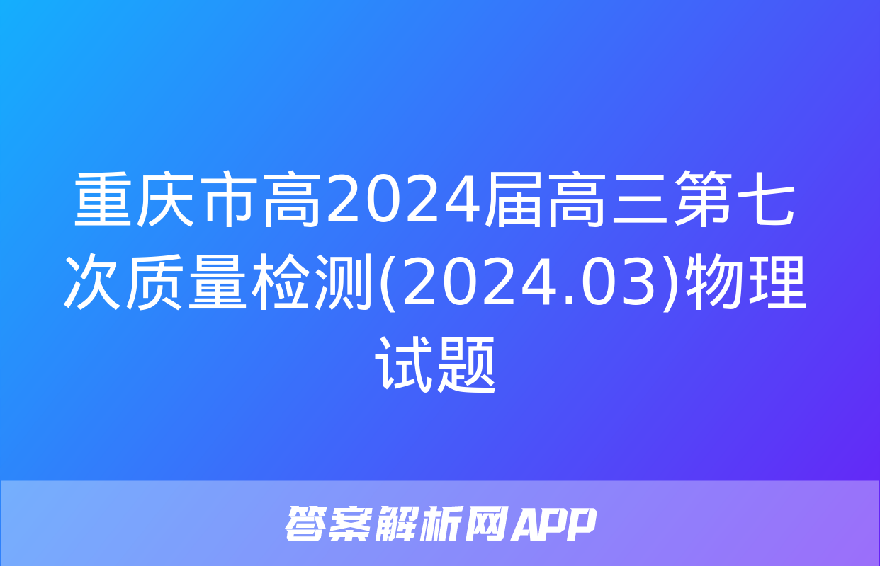 重庆市高2024届高三第七次质量检测(2024.03)物理试题