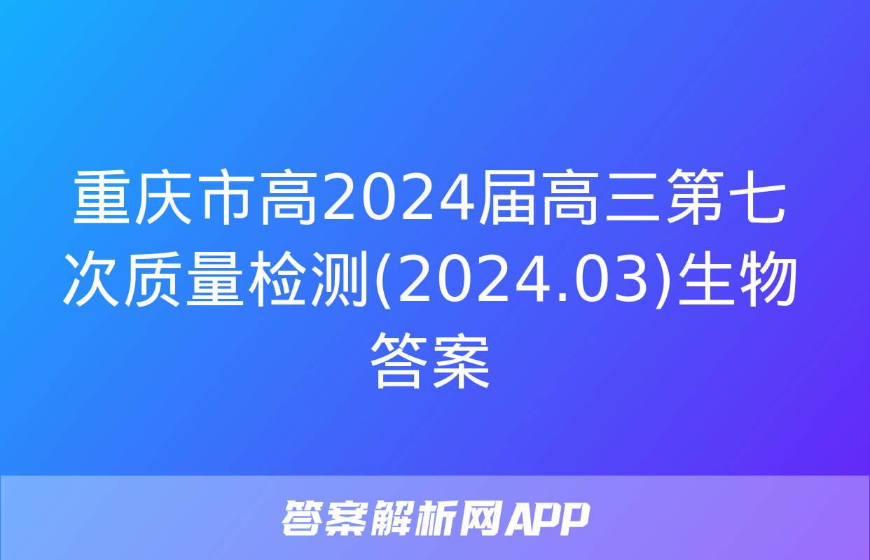 重庆市高2024届高三第七次质量检测(2024.03)生物答案