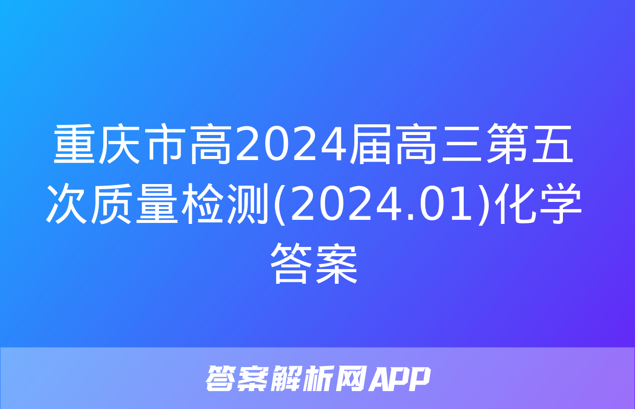 重庆市高2024届高三第五次质量检测(2024.01)化学答案