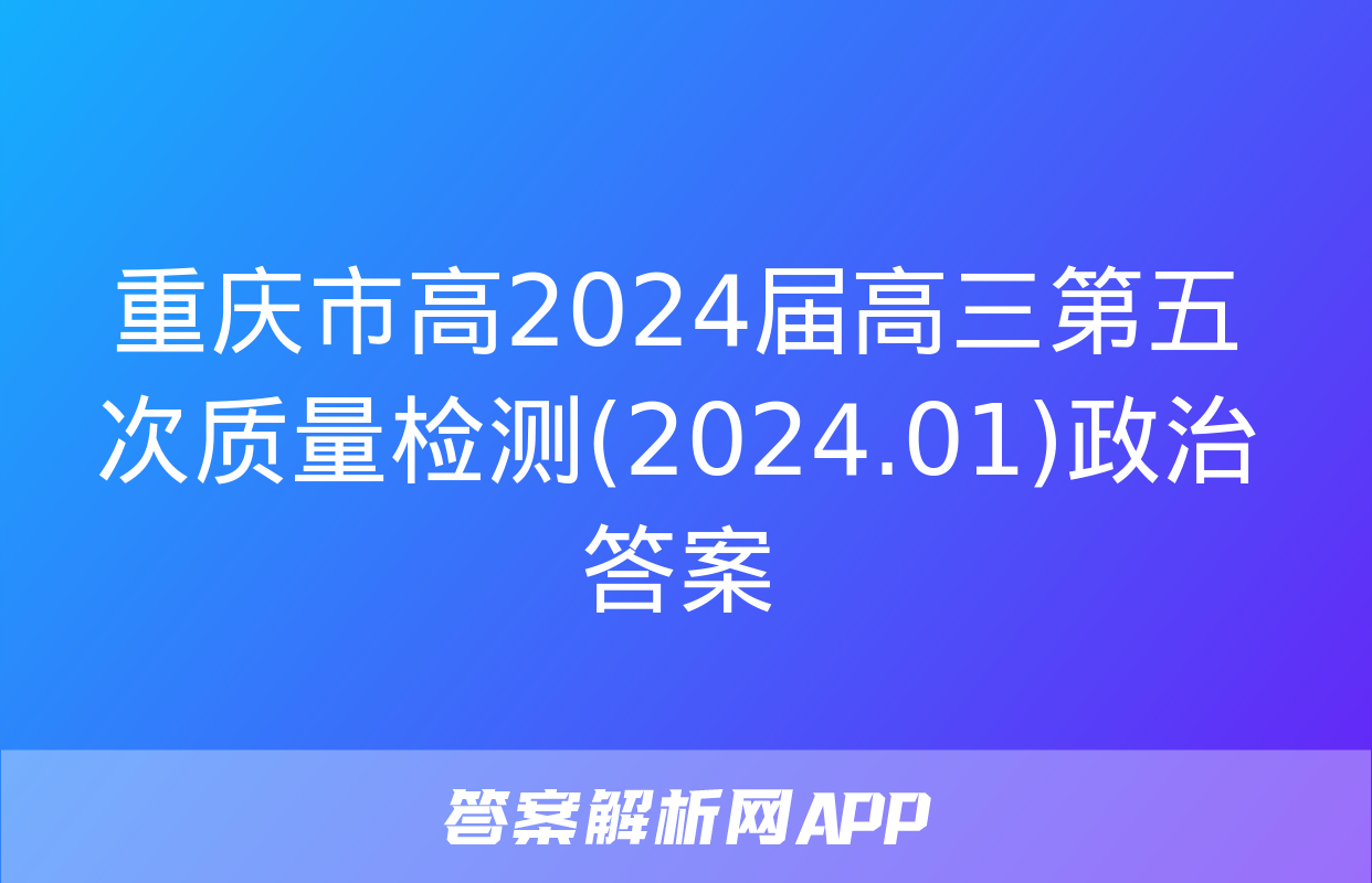 重庆市高2024届高三第五次质量检测(2024.01)政治答案