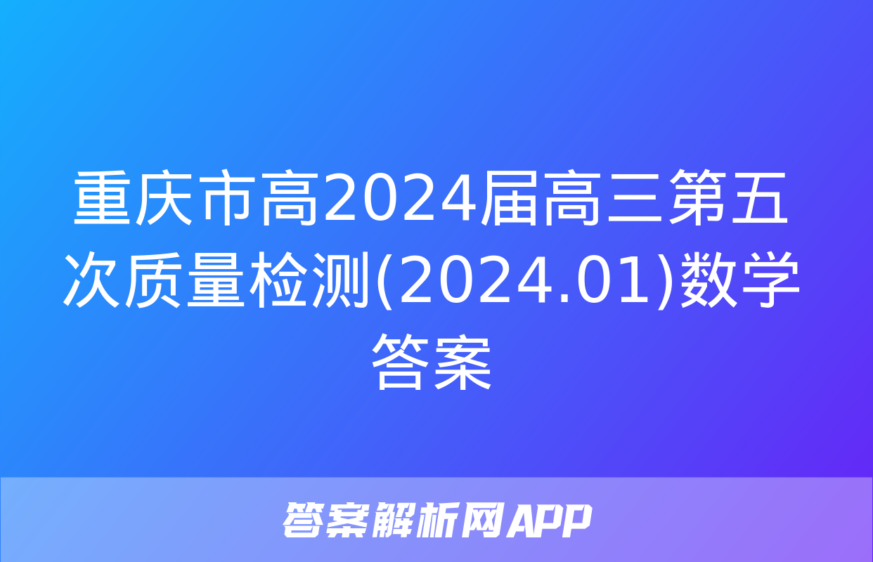 重庆市高2024届高三第五次质量检测(2024.01)数学答案