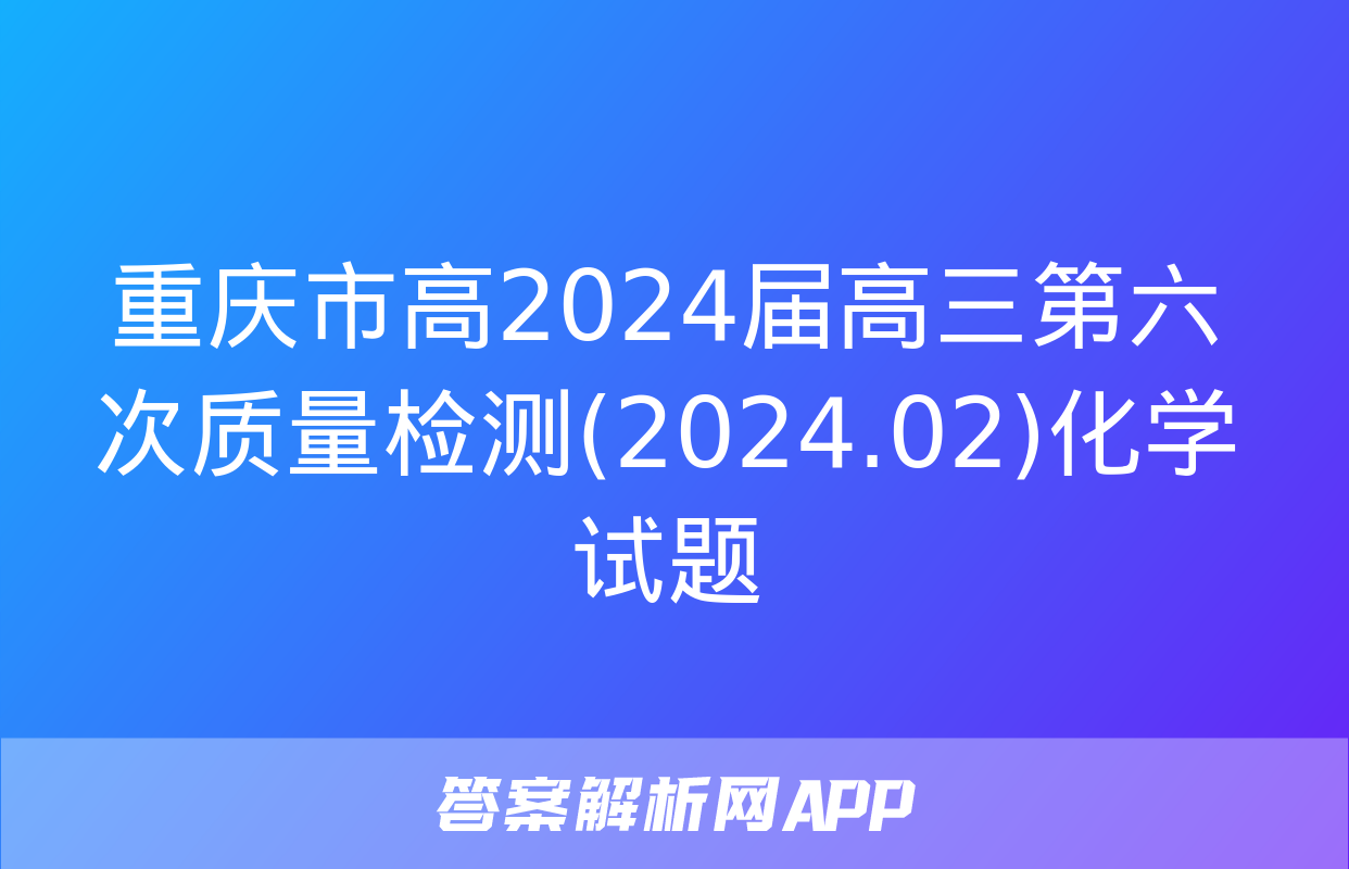 重庆市高2024届高三第六次质量检测(2024.02)化学试题