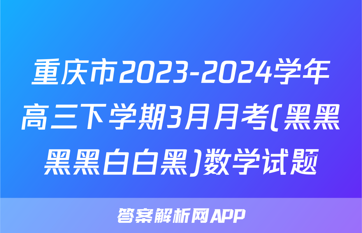 重庆市2023-2024学年高三下学期3月月考(黑黑黑黑白白黑)数学试题