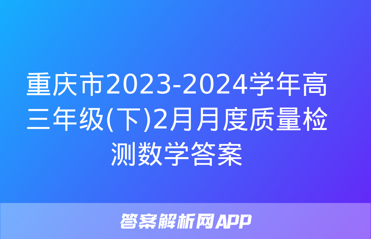 重庆市2023-2024学年高三年级(下)2月月度质量检测数学答案