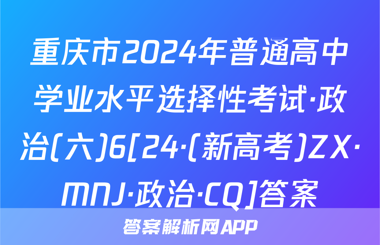 重庆市2024年普通高中学业水平选择性考试·政治(六)6[24·(新高考)ZX·MNJ·政治·CQ]答案