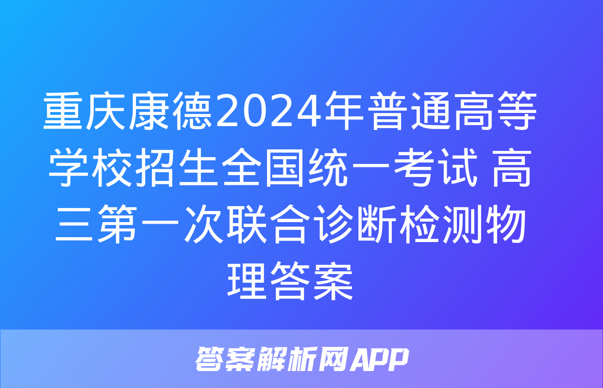 重庆康德2024年普通高等学校招生全国统一考试 高三第一次联合诊断检测物理答案