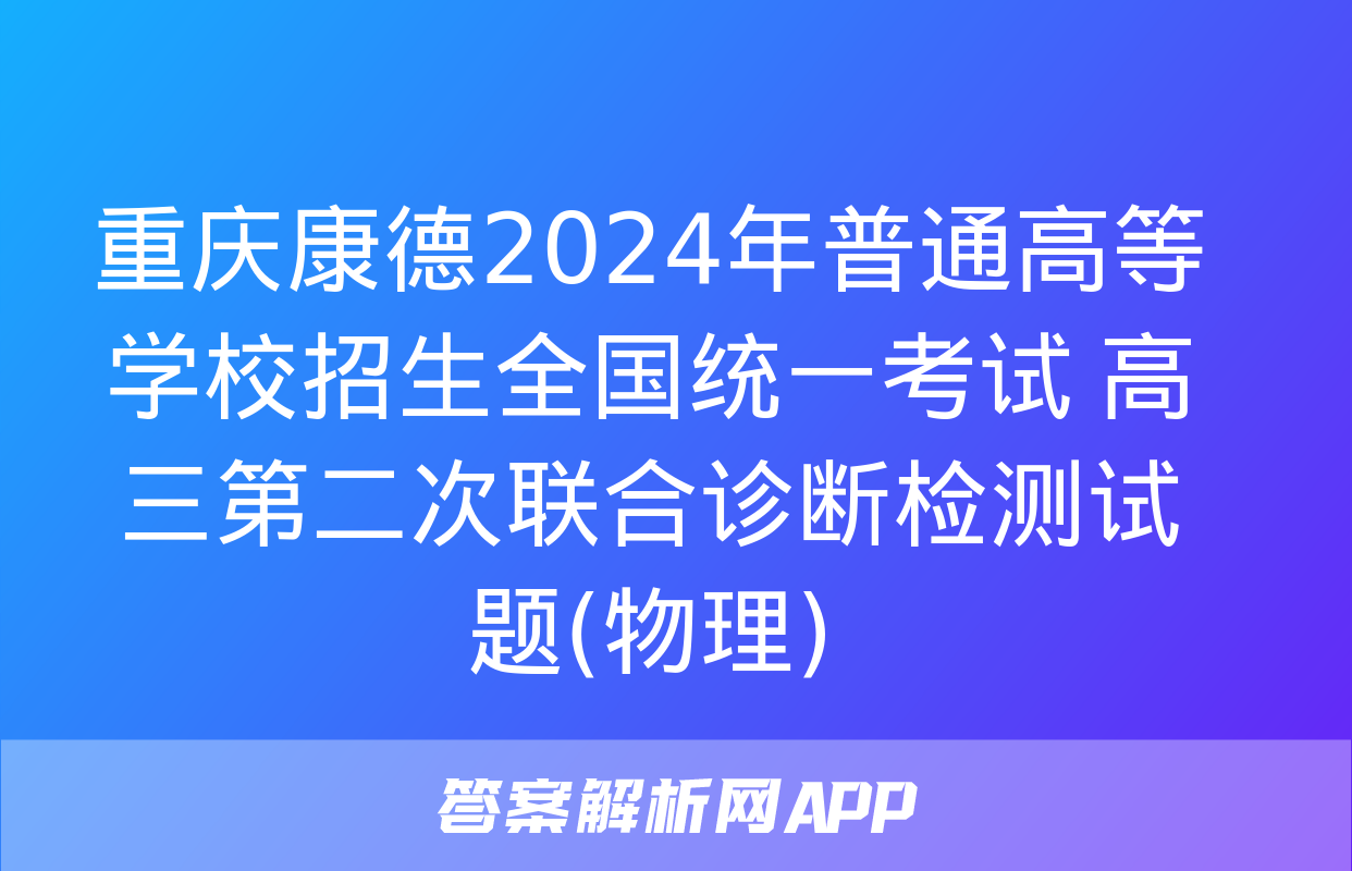 重庆康德2024年普通高等学校招生全国统一考试 高三第二次联合诊断检测试题(物理)