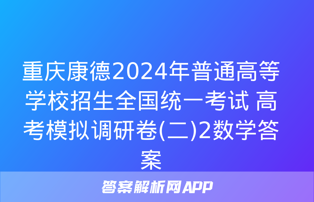 重庆康德2024年普通高等学校招生全国统一考试 高考模拟调研卷(二)2数学答案