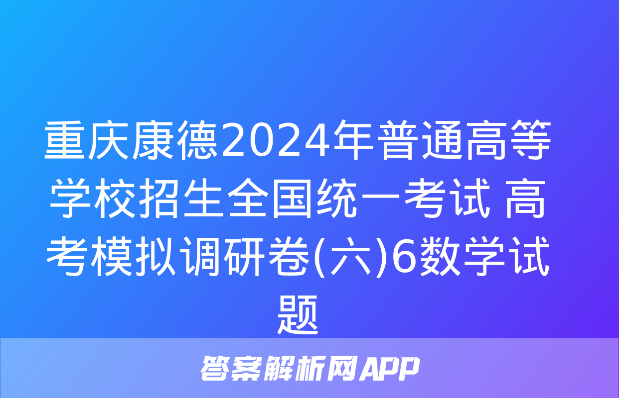 重庆康德2024年普通高等学校招生全国统一考试 高考模拟调研卷(六)6数学试题