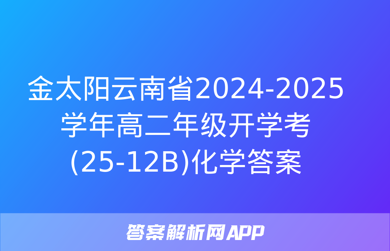 金太阳云南省2024-2025学年高二年级开学考(25-12B)化学答案