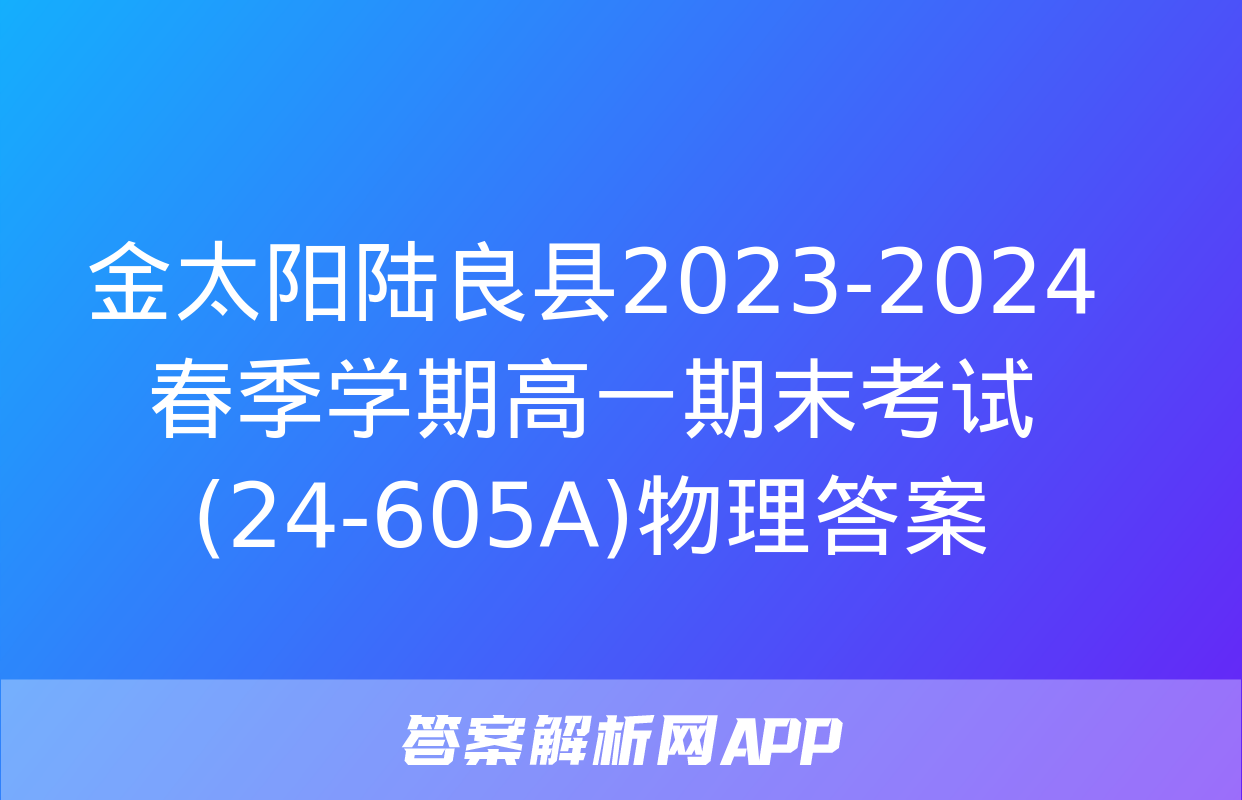 金太阳陆良县2023-2024春季学期高一期末考试(24-605A)物理答案