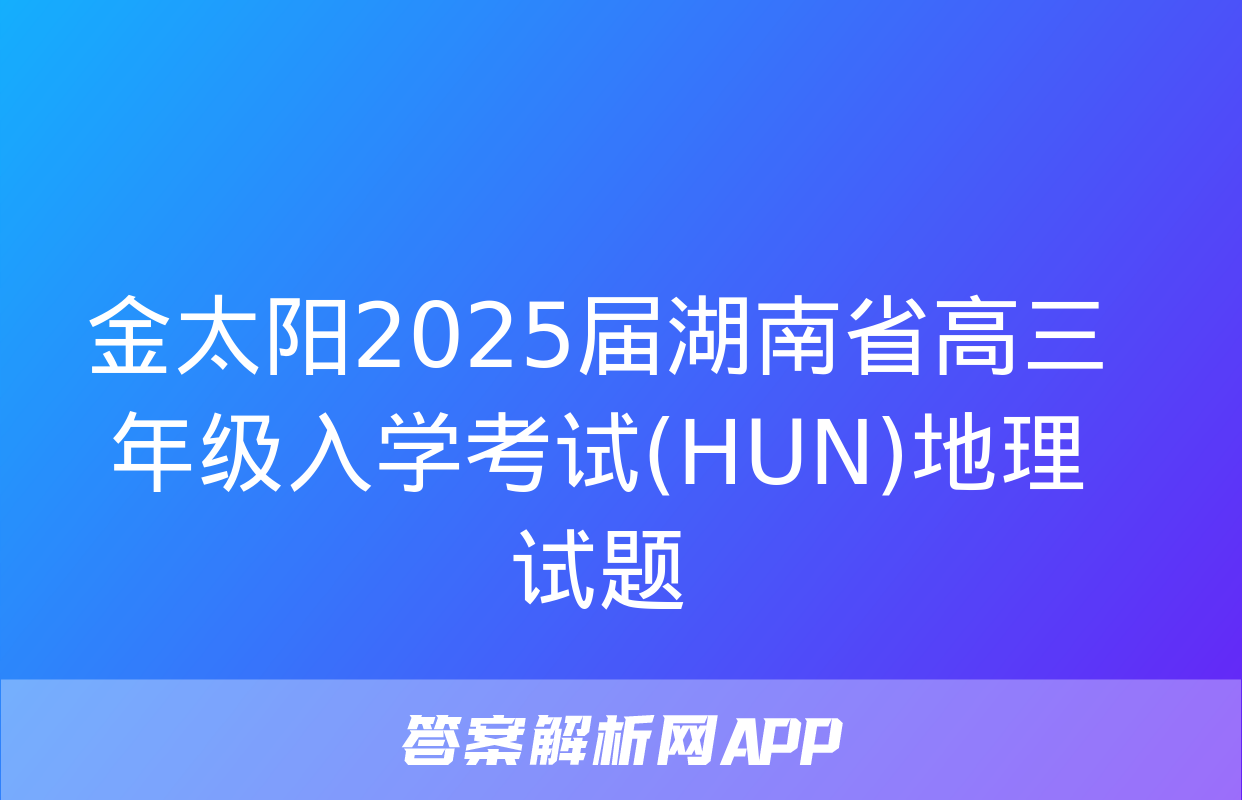 金太阳2025届湖南省高三年级入学考试(HUN)地理试题