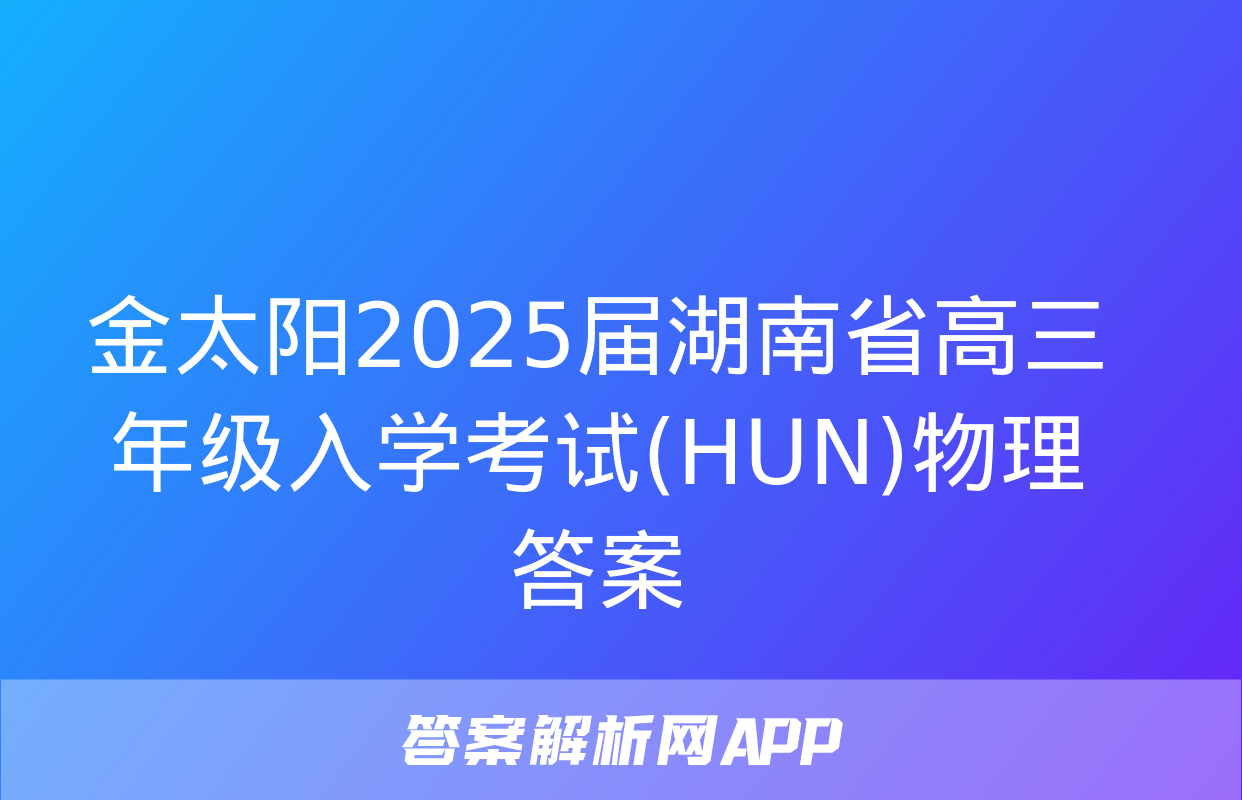 金太阳2025届湖南省高三年级入学考试(HUN)物理答案