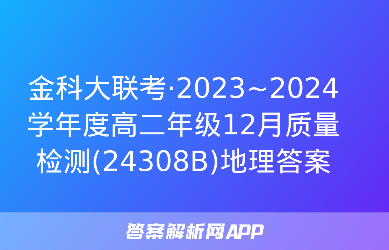 金科大联考·2023~2024学年度高二年级12月质量检测(24308B)地理答案