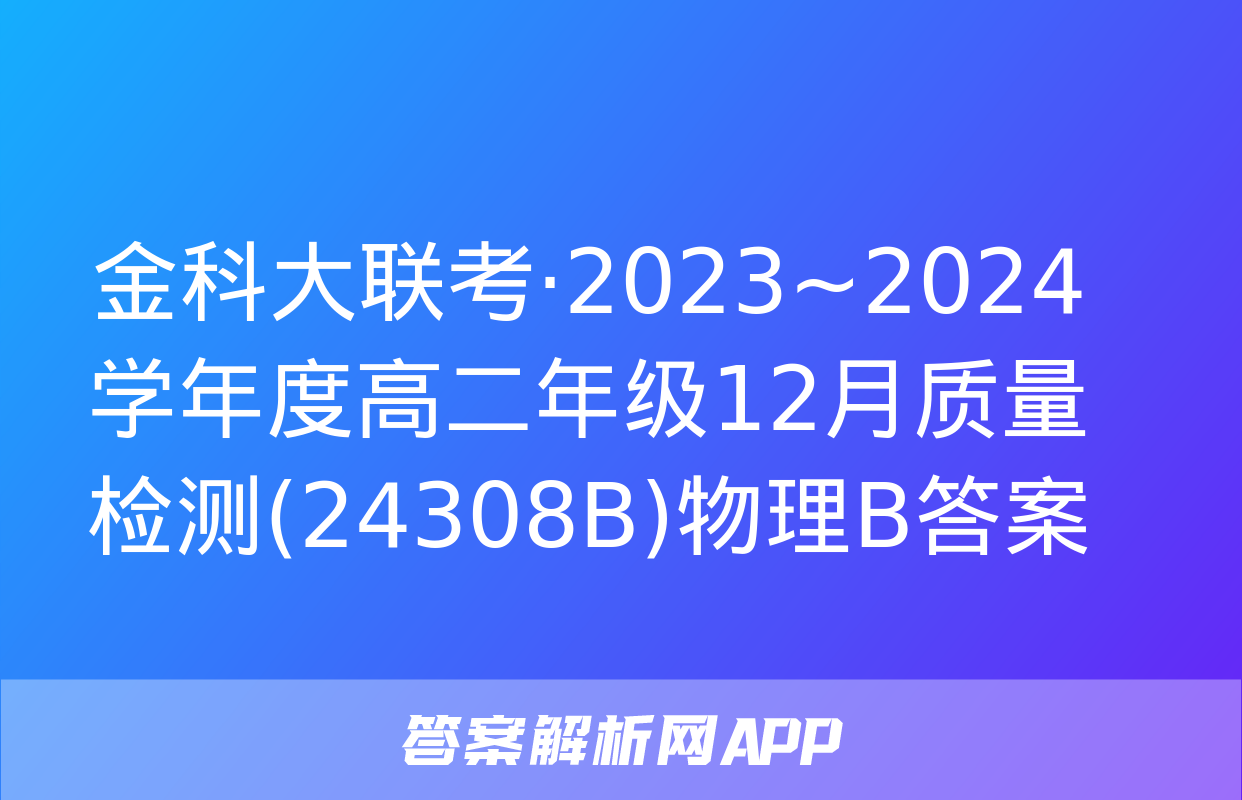 金科大联考·2023~2024学年度高二年级12月质量检测(24308B)物理B答案