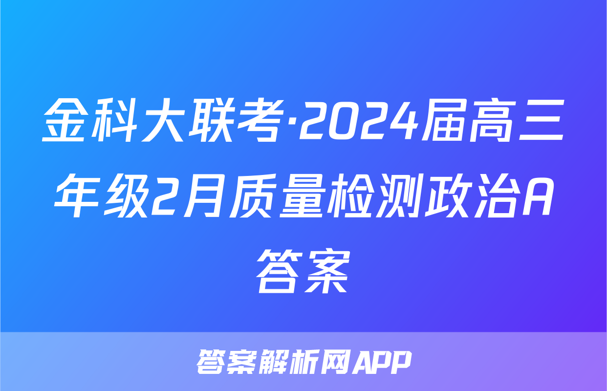 金科大联考·2024届高三年级2月质量检测政治A答案
