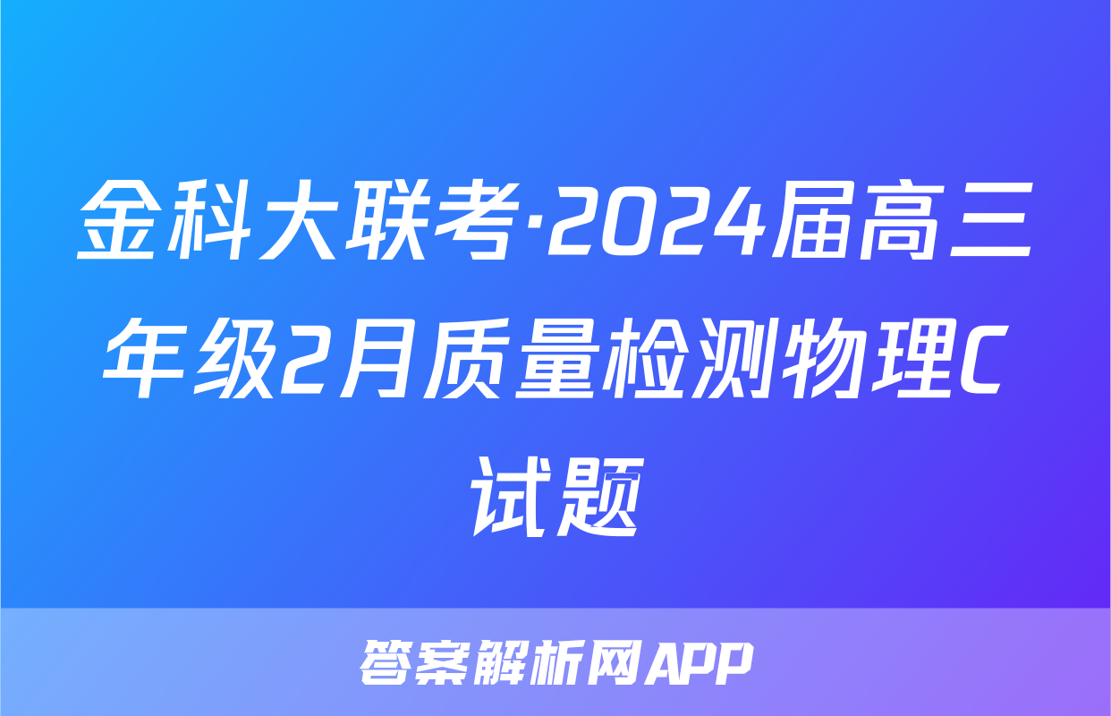 金科大联考·2024届高三年级2月质量检测物理C试题