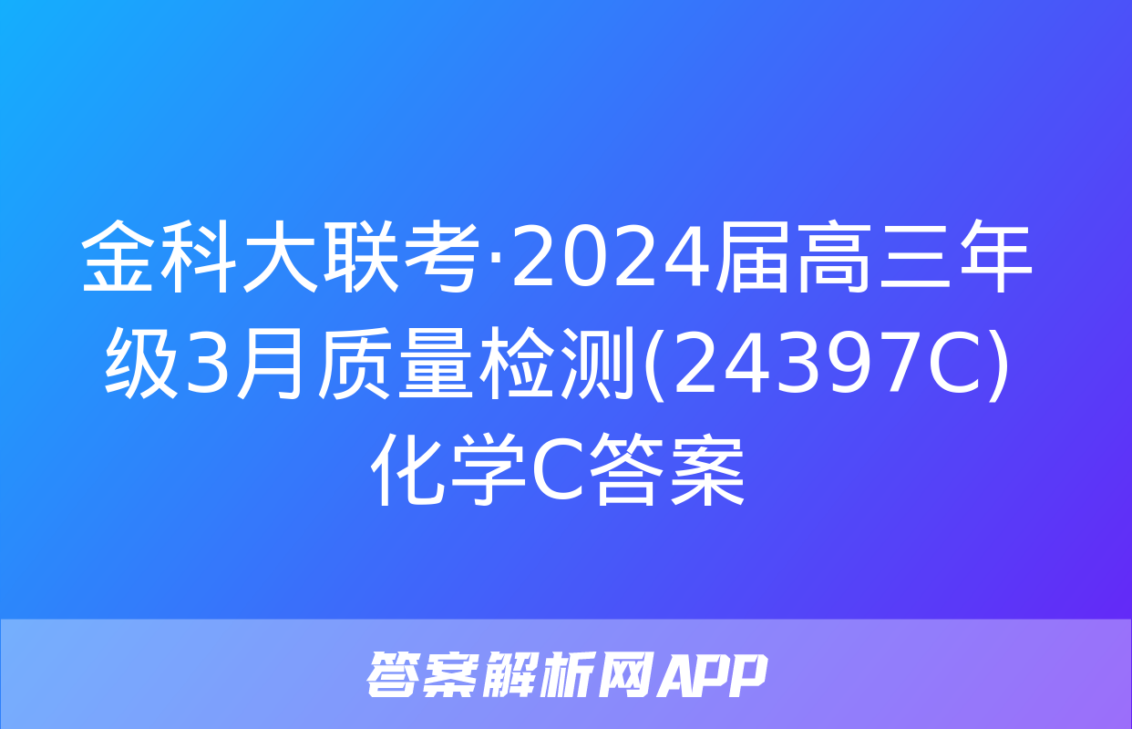 金科大联考·2024届高三年级3月质量检测(24397C)化学C答案