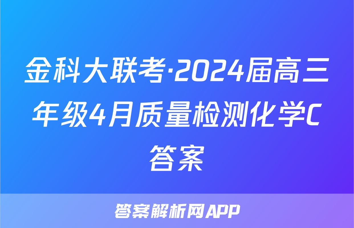 金科大联考·2024届高三年级4月质量检测化学C答案