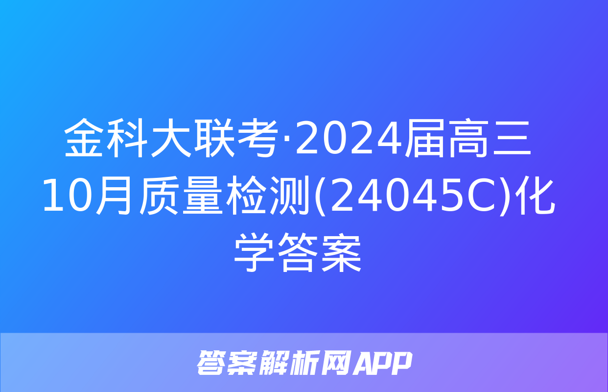 金科大联考·2024届高三10月质量检测(24045C)化学答案