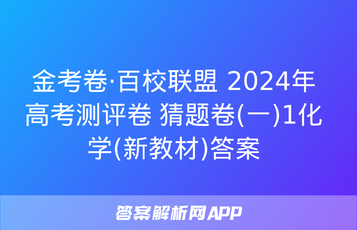 金考卷·百校联盟 2024年高考测评卷 猜题卷(一)1化学(新教材)答案