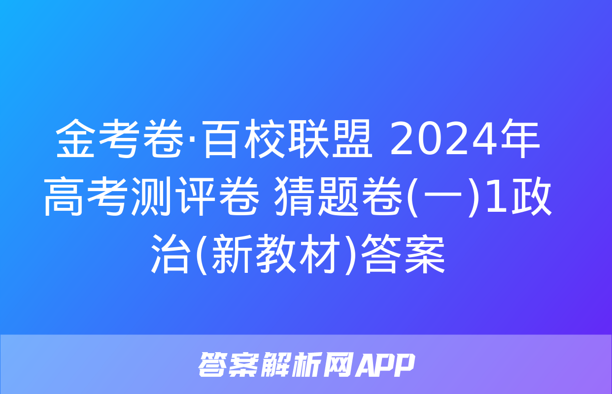 金考卷·百校联盟 2024年高考测评卷 猜题卷(一)1政治(新教材)答案