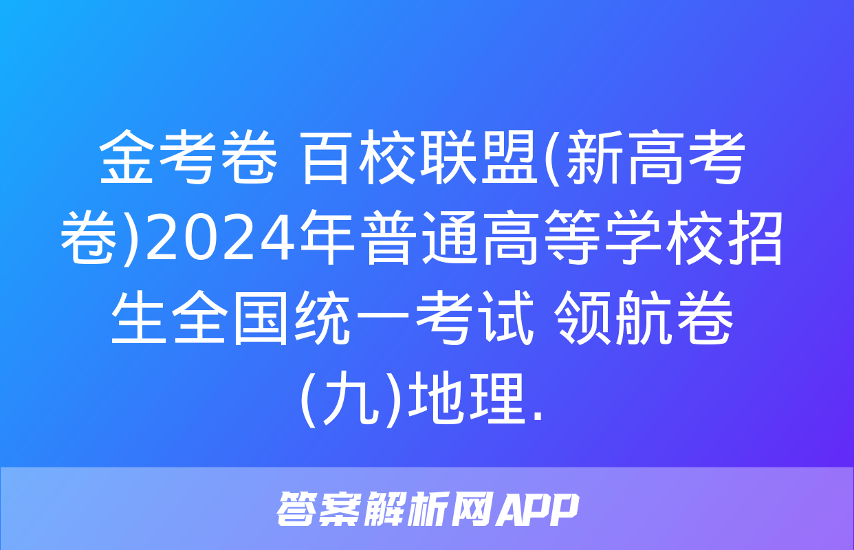 金考卷 百校联盟(新高考卷)2024年普通高等学校招生全国统一考试 领航卷(九)地理.