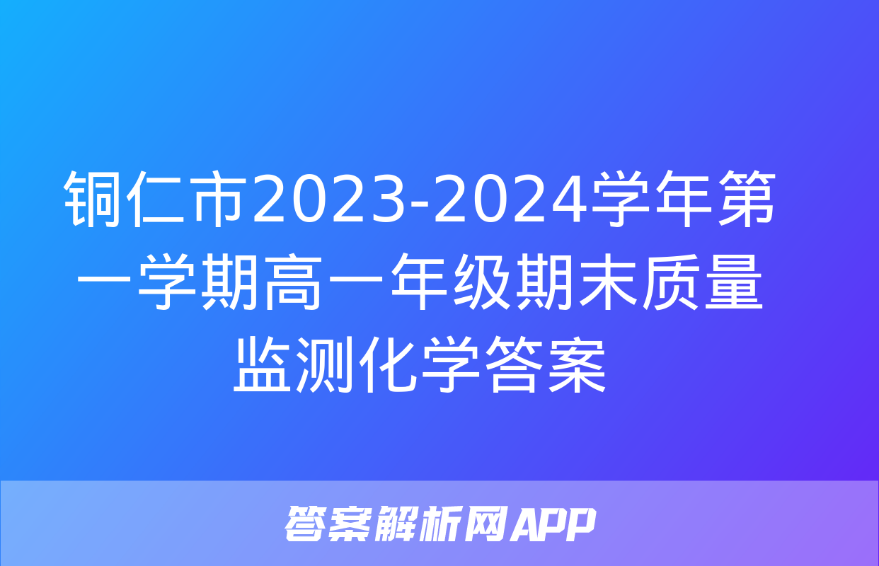 铜仁市2023-2024学年第一学期高一年级期末质量监测化学答案