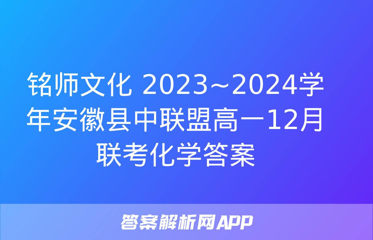 铭师文化 2023~2024学年安徽县中联盟高一12月联考化学答案