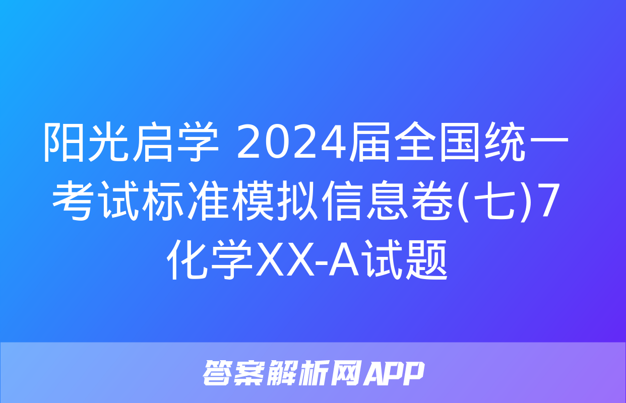 阳光启学 2024届全国统一考试标准模拟信息卷(七)7化学XX-A试题