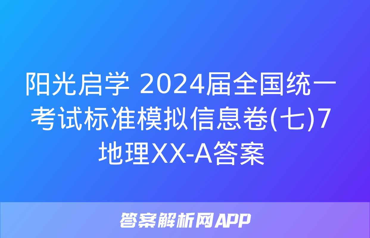 阳光启学 2024届全国统一考试标准模拟信息卷(七)7地理XX-A答案