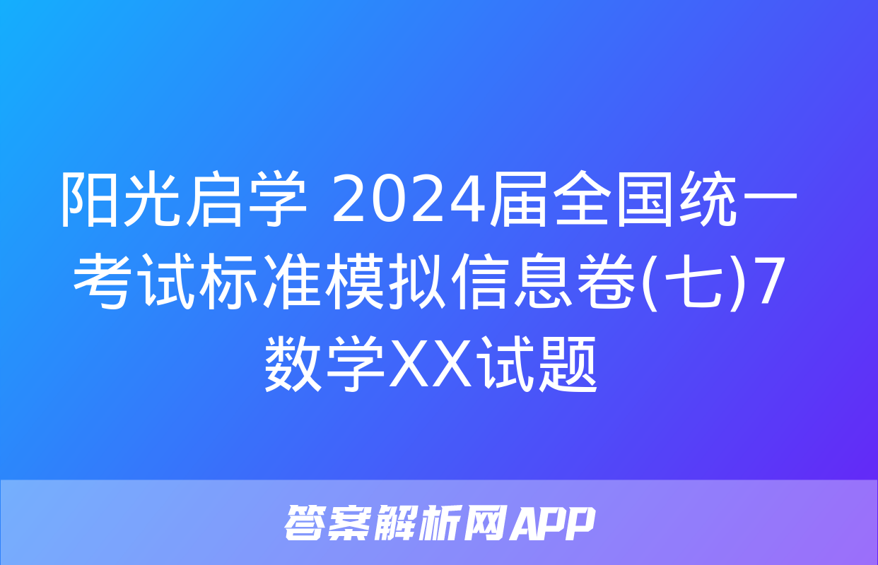 阳光启学 2024届全国统一考试标准模拟信息卷(七)7数学XX试题