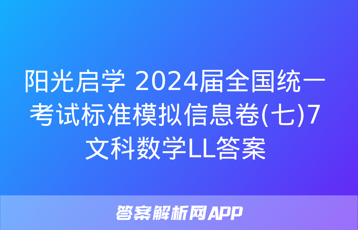 阳光启学 2024届全国统一考试标准模拟信息卷(七)7文科数学LL答案