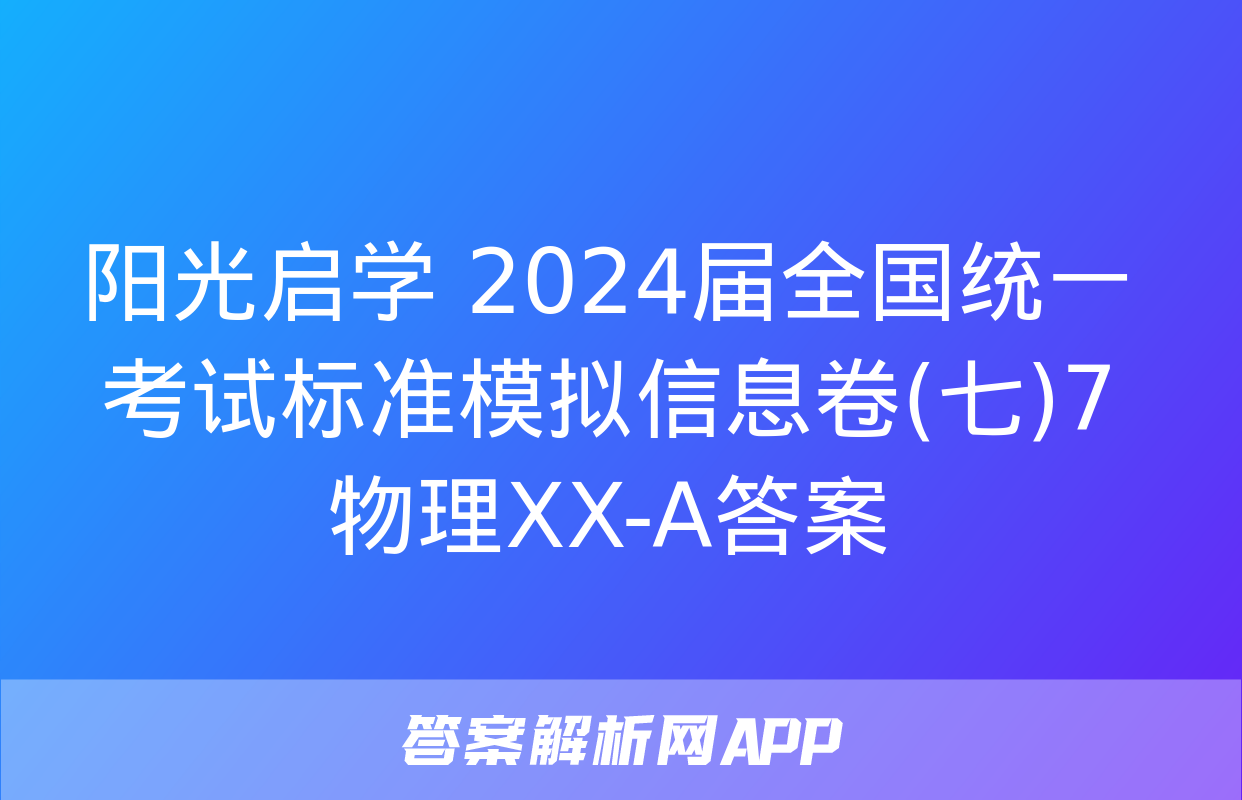 阳光启学 2024届全国统一考试标准模拟信息卷(七)7物理XX-A答案