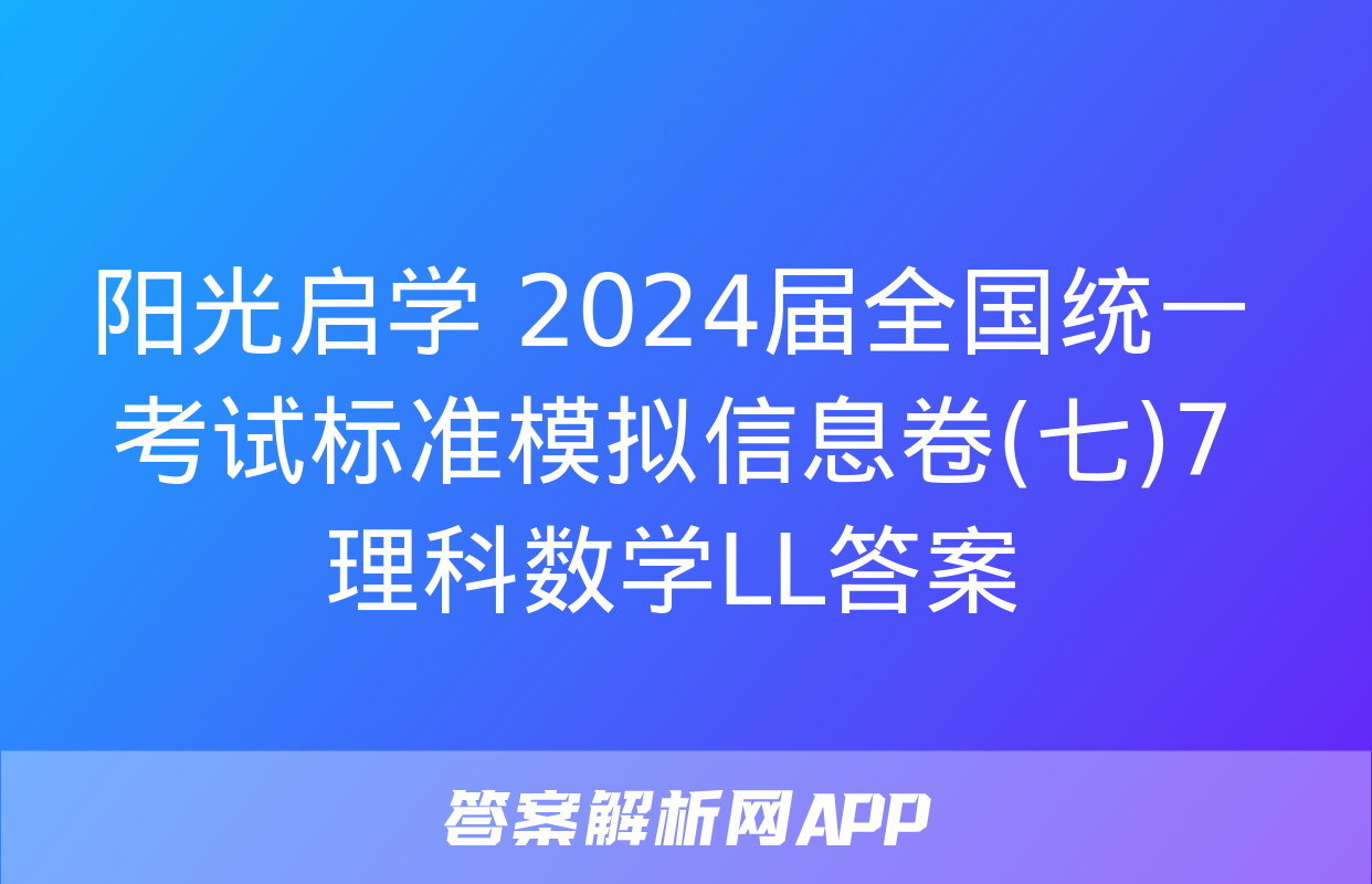 阳光启学 2024届全国统一考试标准模拟信息卷(七)7理科数学LL答案