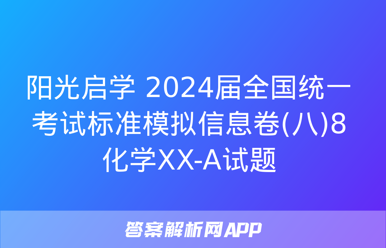 阳光启学 2024届全国统一考试标准模拟信息卷(八)8化学XX-A试题