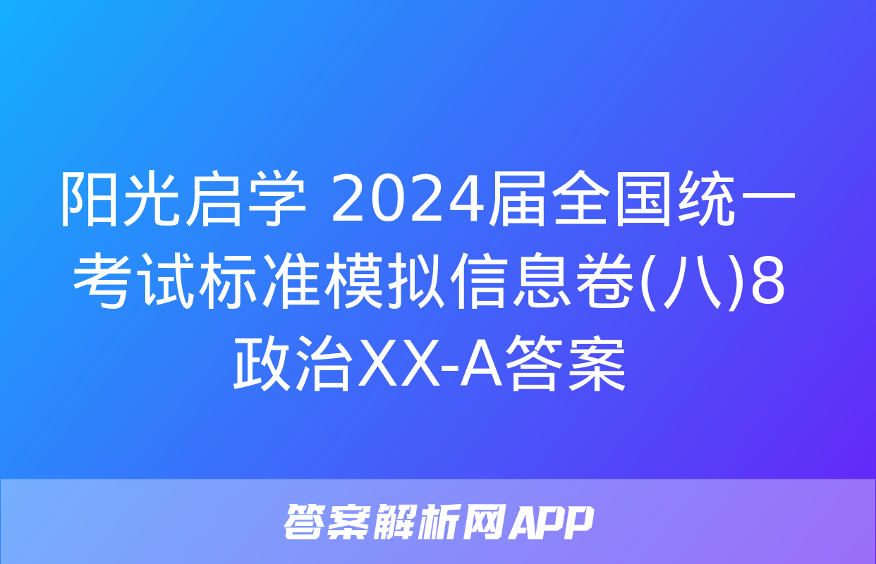 阳光启学 2024届全国统一考试标准模拟信息卷(八)8政治XX-A答案